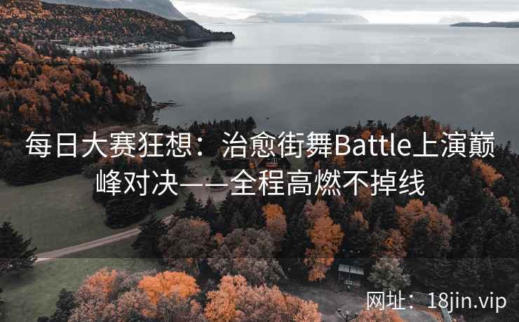 每日大赛狂想:治愈街舞Battle上演巅峰对决——全程高燃不掉线 每日大赛狂想:治愈街舞Battle上演巅峰对决——全程高燃不掉线