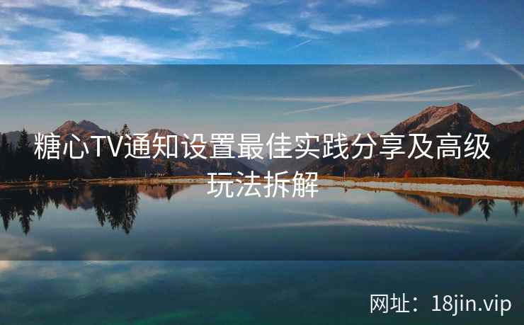 糖心TV通知设置最佳实践分享及高级玩法拆解 糖心TV通知设置最佳实践分享及高级玩法拆解