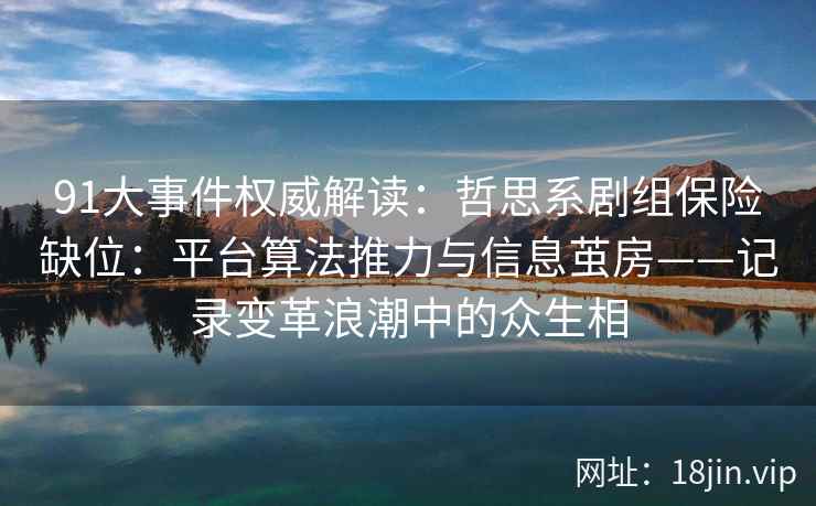91大事件权威解读:哲思系剧组保险缺位:平台算法推力与信息茧房——记录变革浪潮中的众生相 91大事件权威解读:哲思系剧组保险缺位:平台算法推力与信息茧房——记录变革浪潮中的众生相