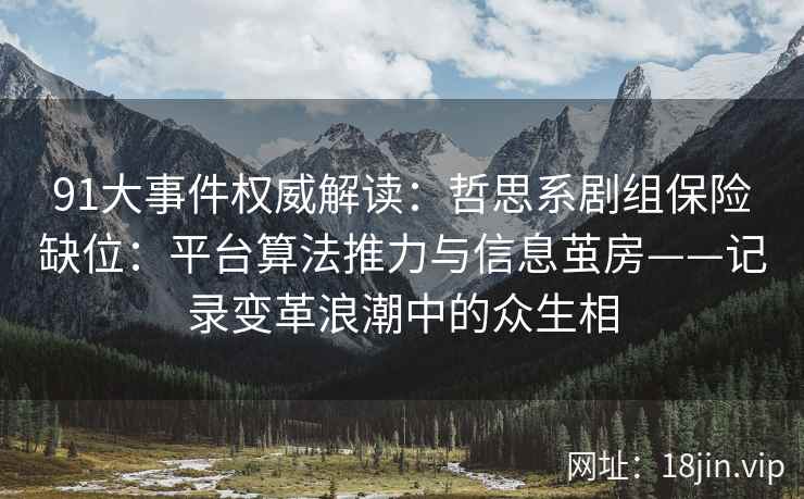 91大事件权威解读:哲思系剧组保险缺位:平台算法推力与信息茧房——记录变革浪潮中的众生相 91大事件权威解读:哲思系剧组保险缺位:平台算法推力与信息茧房——记录变革浪潮中的众生相