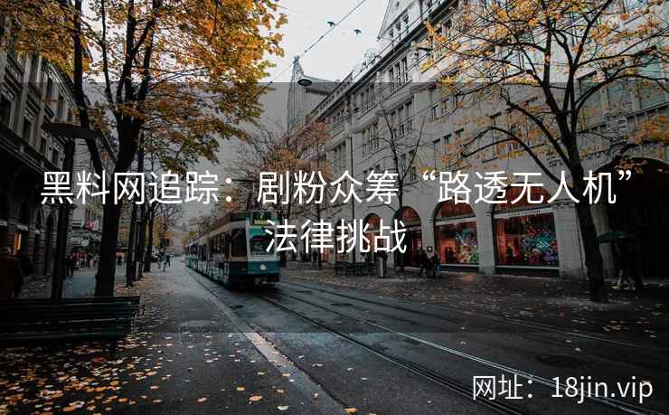 黑料网追踪：剧粉众筹“路透无人机”法律挑战