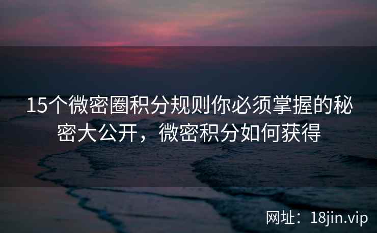 15个微密圈积分规则你必须掌握的秘密大公开，微密积分如何获得