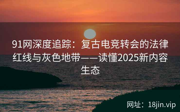 91网深度追踪:复古电竞转会的法律红线与灰色地带——读懂2025新内容生态 91网深度追踪:复古电竞转会的法律红线与灰色地带——读懂2025新内容生态