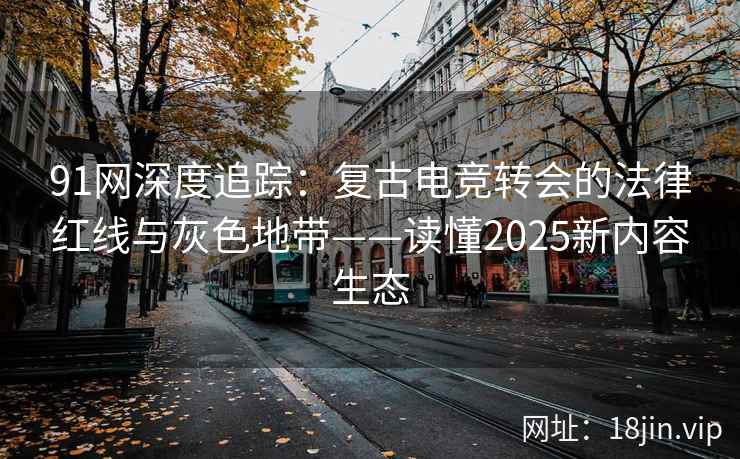 91网深度追踪:复古电竞转会的法律红线与灰色地带——读懂2025新内容生态 91网深度追踪:复古电竞转会的法律红线与灰色地带——读懂2025新内容生态