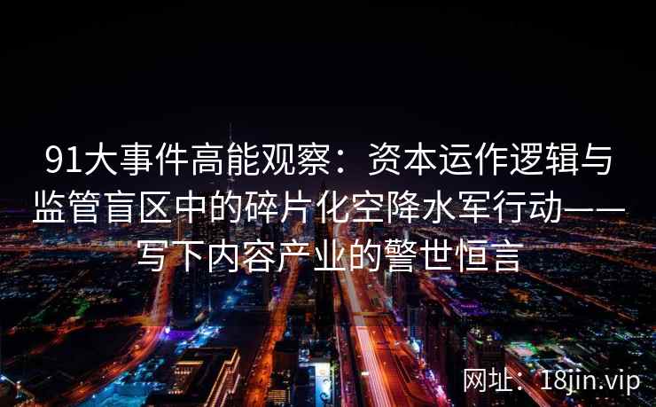 91大事件高能观察:资本运作逻辑与监管盲区中的碎片化空降水军行动——写下内容产业的警世恒言 91大事件高能观察:资本运作逻辑与监管盲区中的碎片化空降水军行动——写下内容产业的警世恒言
