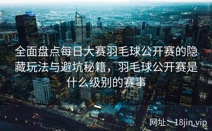 全面盘点每日大赛羽毛球公开赛的隐藏玩法与避坑秘籍,羽毛球公开赛是什么级别的赛事 全面盘点每日大赛羽毛球公开赛的隐藏玩法与避坑秘籍,羽毛球公开赛是什么级别的赛事