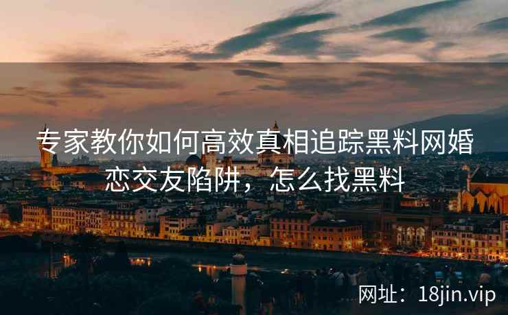 专家教你如何高效真相追踪黑料网婚恋交友陷阱，怎么找黑料