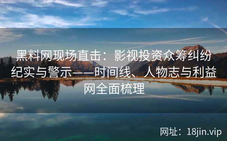 黑料网现场直击:影视投资众筹纠纷纪实与警示——时间线、人物志与利益网全面梳理 黑料网现场直击:影视投资众筹纠纷纪实与警示——时间线、人物志与利益网全面梳理