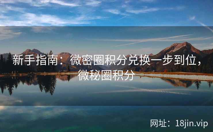 新手指南:微密圈积分兑换一步到位,微秘圈积分 新手指南:微密圈积分兑换一步到位,微秘圈积分