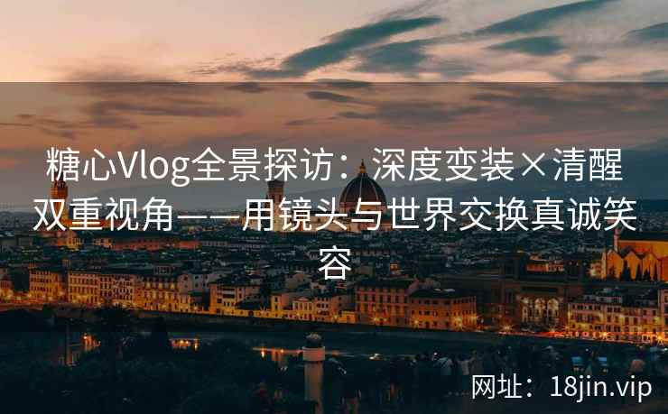 糖心Vlog全景探访:深度变装×清醒双重视角——用镜头与世界交换真诚笑容 糖心Vlog全景探访:深度变装×清醒双重视角——用镜头与世界交换真诚笑容