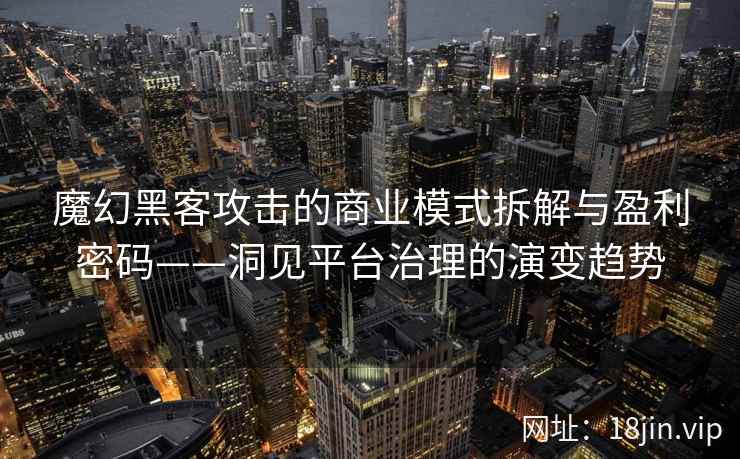 魔幻黑客攻击的商业模式拆解与盈利密码——洞见平台治理的演变趋势 魔幻黑客攻击的商业模式拆解与盈利密码——洞见平台治理的演变趋势
