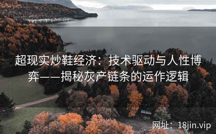 超现实炒鞋经济:技术驱动与人性博弈——揭秘灰产链条的运作逻辑 超现实炒鞋经济:技术驱动与人性博弈——揭秘灰产链条的运作逻辑
