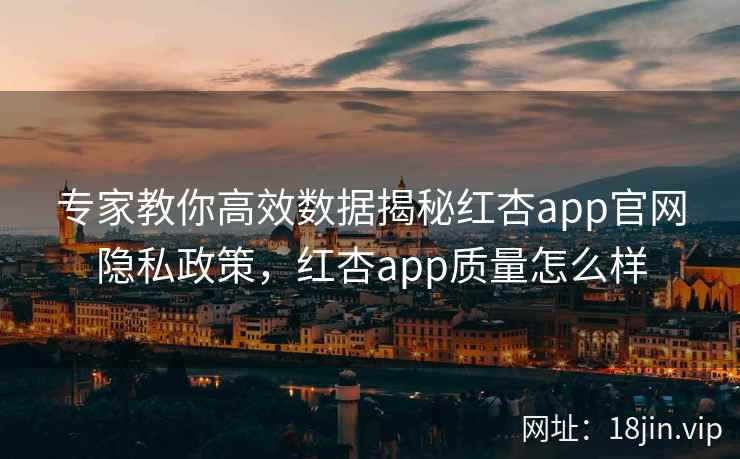专家教你高效数据揭秘红杏app官网隐私政策,红杏app质量怎么样 专家教你高效数据揭秘红杏app官网隐私政策,红杏app质量怎么样