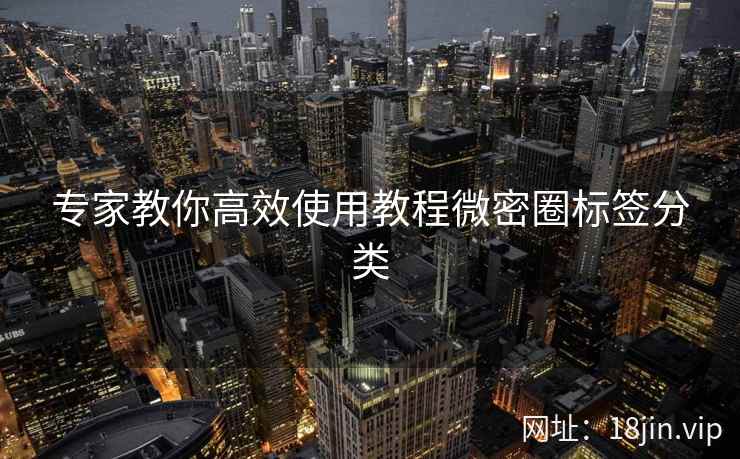 专家教你高效使用教程微密圈标签分类 专家教你高效使用教程微密圈标签分类