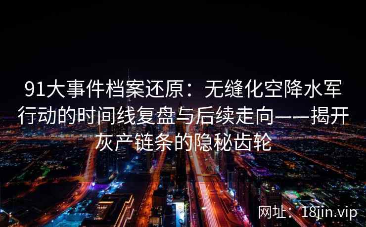91大事件档案还原:无缝化空降水军行动的时间线复盘与后续走向——揭开灰产链条的隐秘齿轮 91大事件档案还原:无缝化空降水军行动的时间线复盘与后续走向——揭开灰产链条的隐秘齿轮